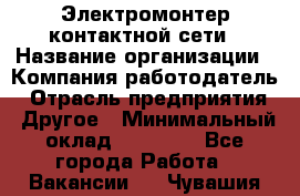 Электромонтер контактной сети › Название организации ­ Компания-работодатель › Отрасль предприятия ­ Другое › Минимальный оклад ­ 14 000 - Все города Работа » Вакансии   . Чувашия респ.